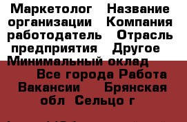 Маркетолог › Название организации ­ Компания-работодатель › Отрасль предприятия ­ Другое › Минимальный оклад ­ 27 000 - Все города Работа » Вакансии   . Брянская обл.,Сельцо г.